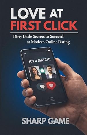 Love At First Click: Dirty Little Secrets to Succeed at Modern Online Dating